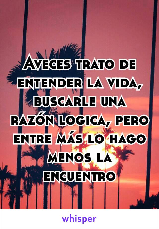 Aveces trato de entender la vida, buscarle una razón logica, pero entre más lo hago menos la encuentro