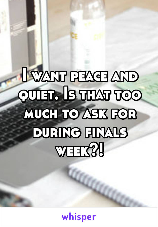 I want peace and quiet. Is that too much to ask for during finals week?!