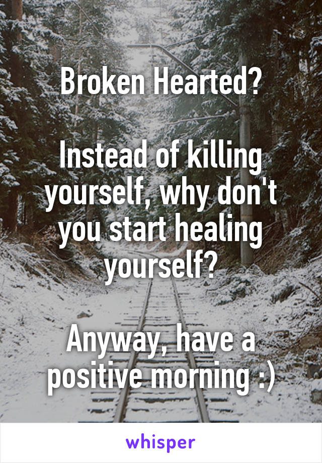 Broken Hearted?

Instead of killing yourself, why don't you start healing yourself?

Anyway, have a positive morning :)