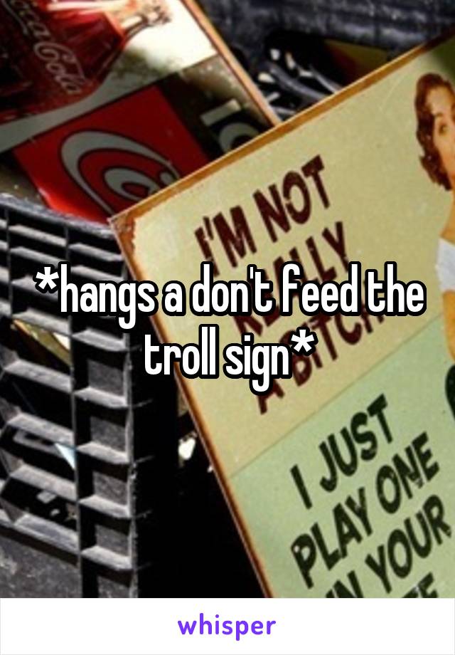 *hangs a don't feed the troll sign*