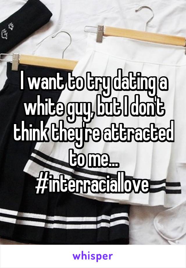 I want to try dating a white guy, but I don't think they're attracted to me... #interraciallove 