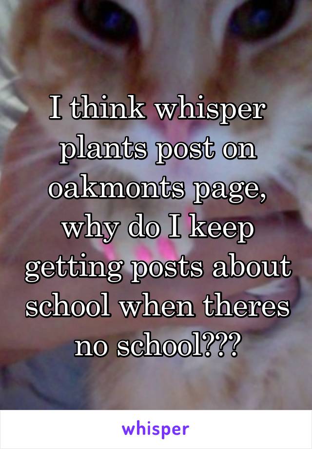 I think whisper plants post on oakmonts page, why do I keep getting posts about school when theres no school???