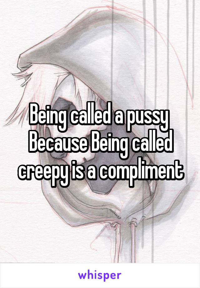 Being called a pussy 
Because Being called creepy is a compliment