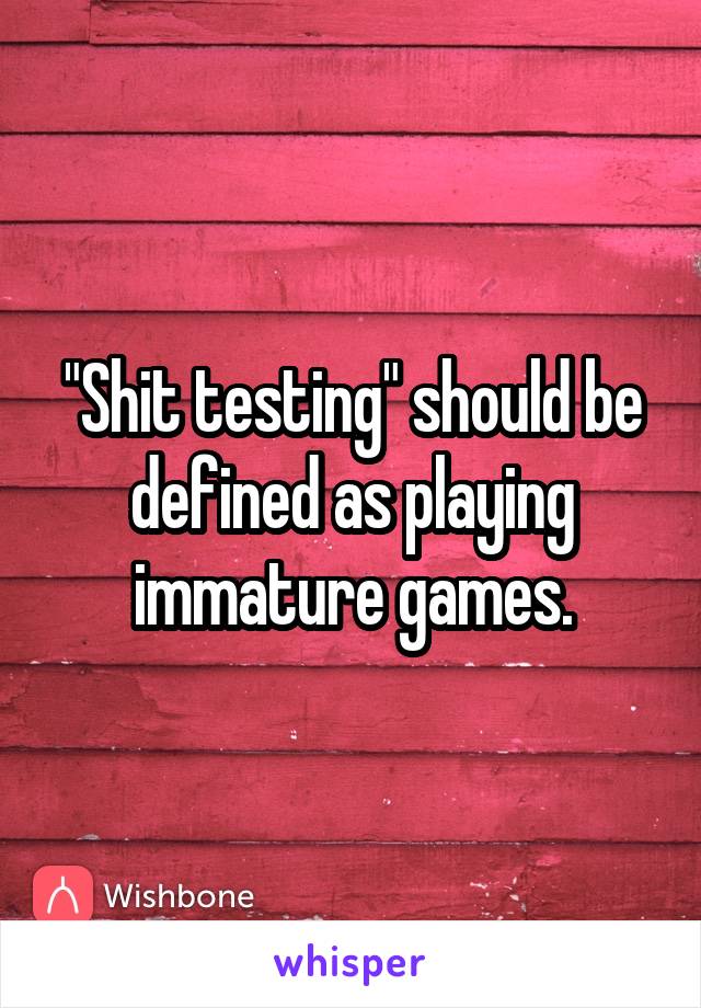 "Shit testing" should be defined as playing immature games.