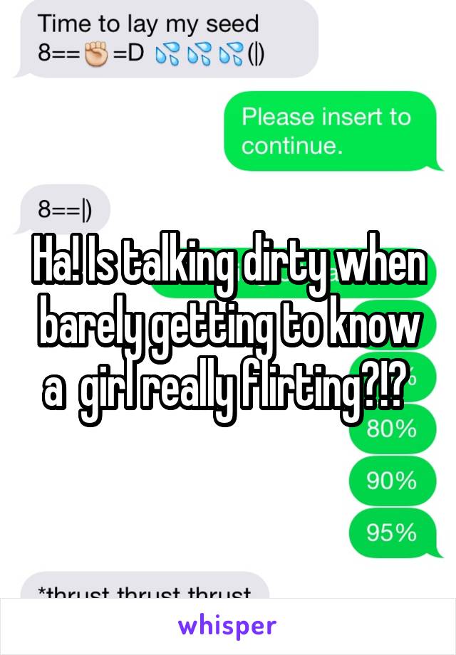 Ha! Is talking dirty when barely getting to know a  girl really flirting?!? 