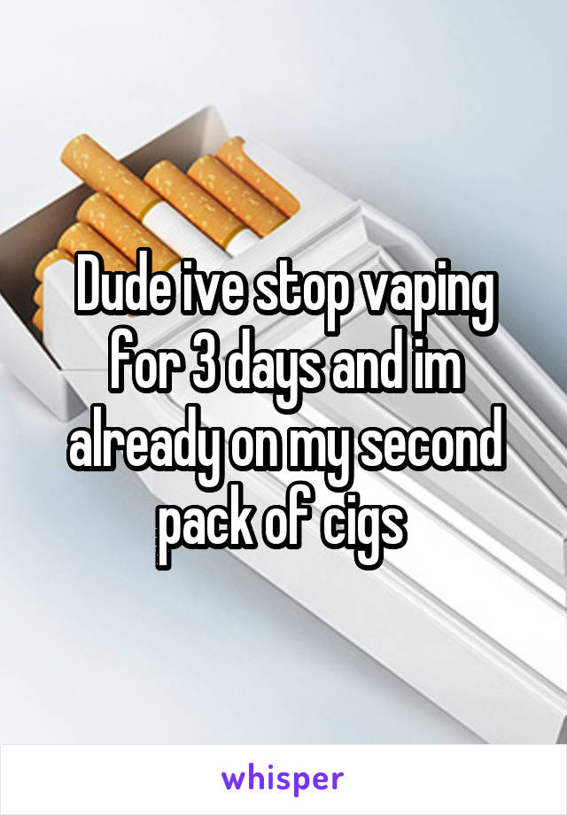 Dude ive stop vaping for 3 days and im already on my second pack of cigs 