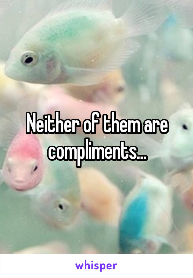 Neither of them are compliments...