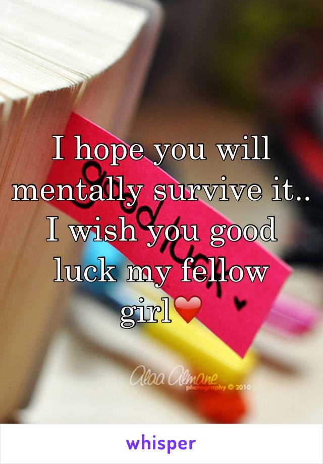 I hope you will mentally survive it.. I wish you good luck my fellow girl❤️