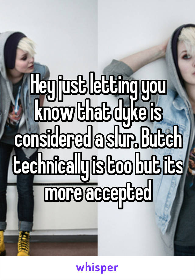 Hey just letting you know that dyke is considered a slur. Butch technically is too but its more accepted