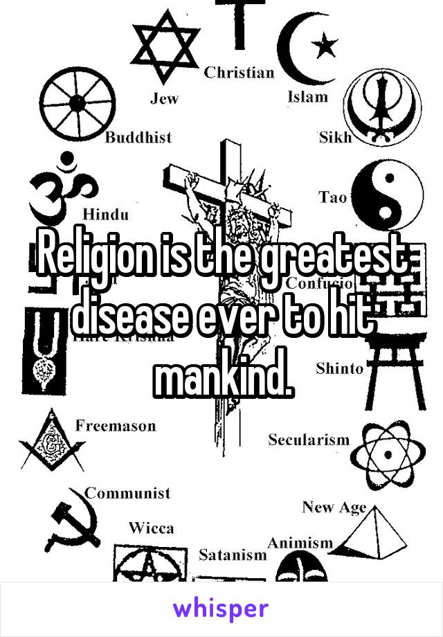 Religion is the greatest disease ever to hit mankind.