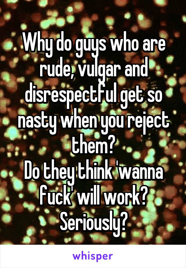 Why do guys who are rude, vulgar and disrespectful get so nasty when you reject them?
Do they think 'wanna fuck' will work? Seriously?