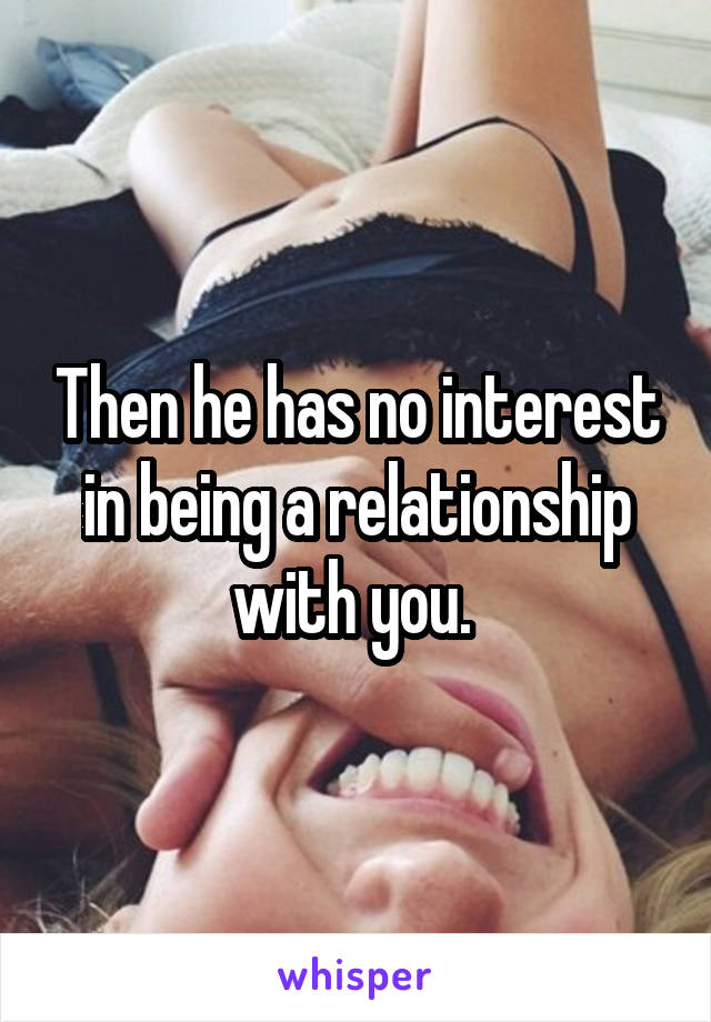 Then he has no interest in being a relationship with you. 