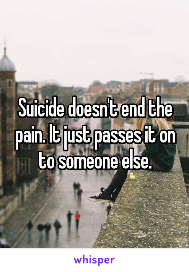 Suicide doesn't end the pain. It just passes it on to someone else.