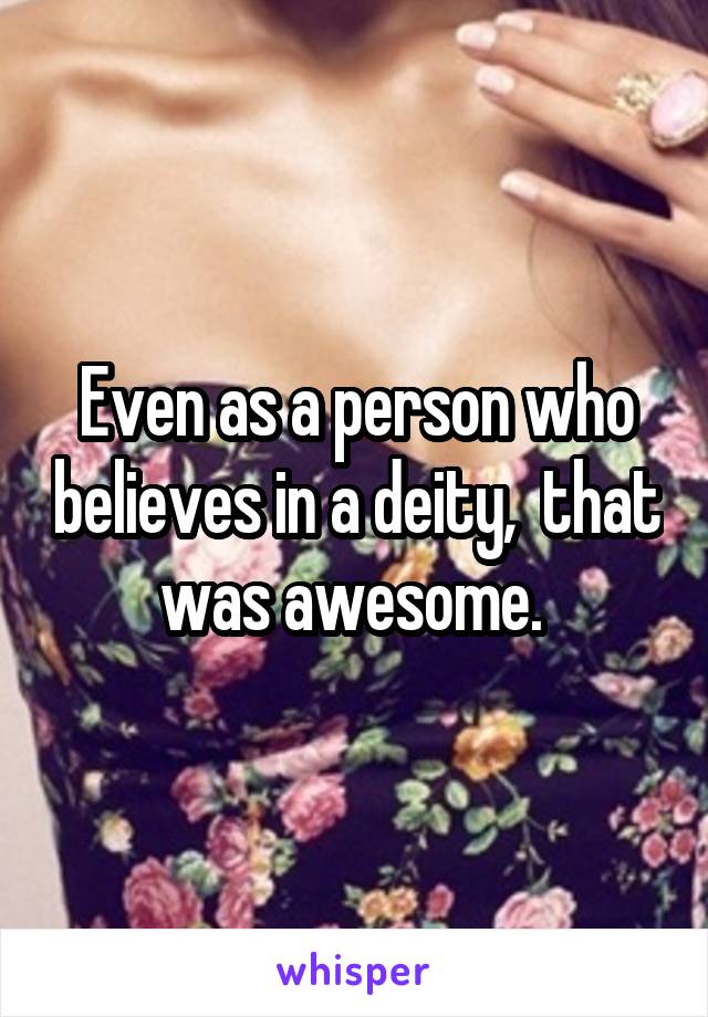 Even as a person who believes in a deity,  that was awesome. 