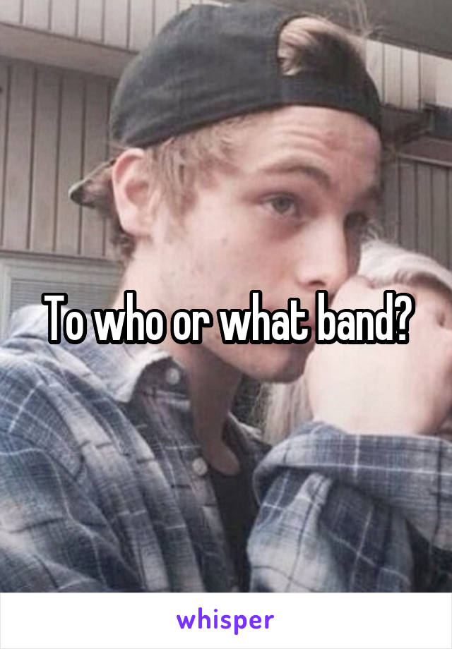 To who or what band?