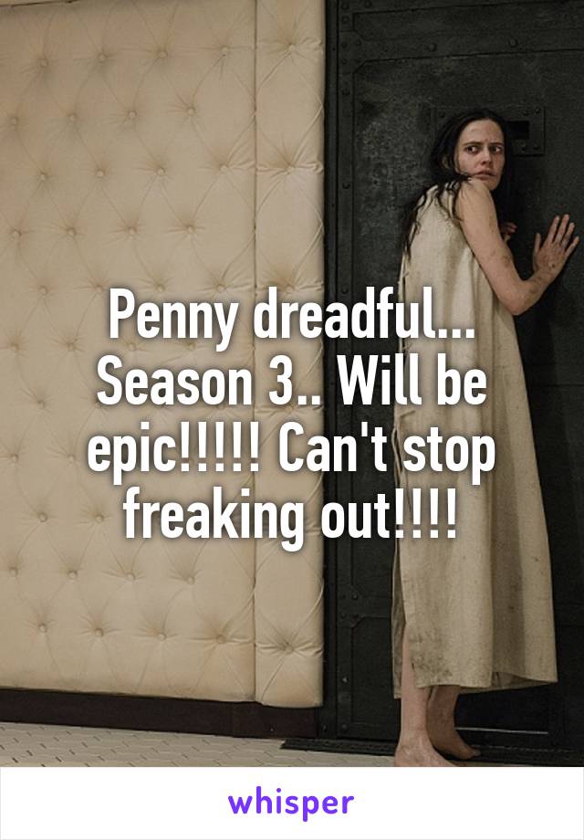 Penny dreadful... Season 3.. Will be epic!!!!! Can't stop freaking out!!!!