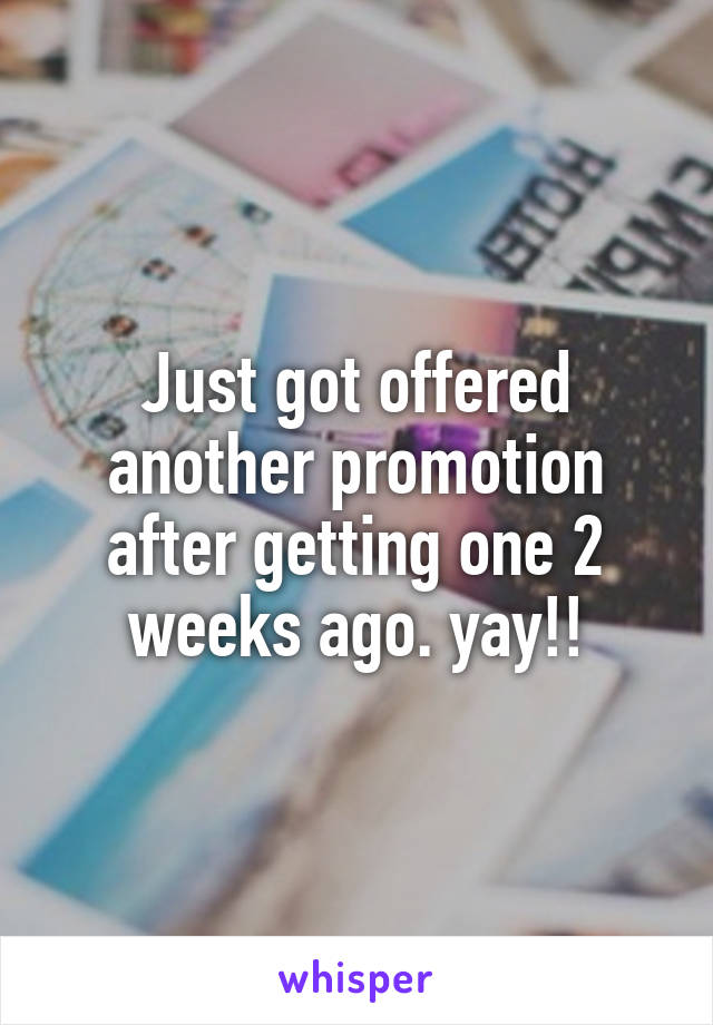 Just got offered another promotion after getting one 2 weeks ago. yay!!