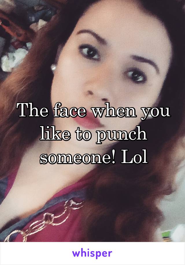 The face when you like to punch someone! Lol