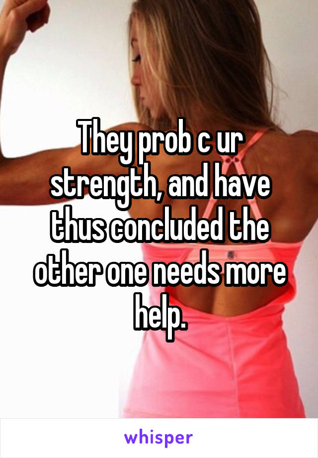 They prob c ur strength, and have thus concluded the other one needs more help.