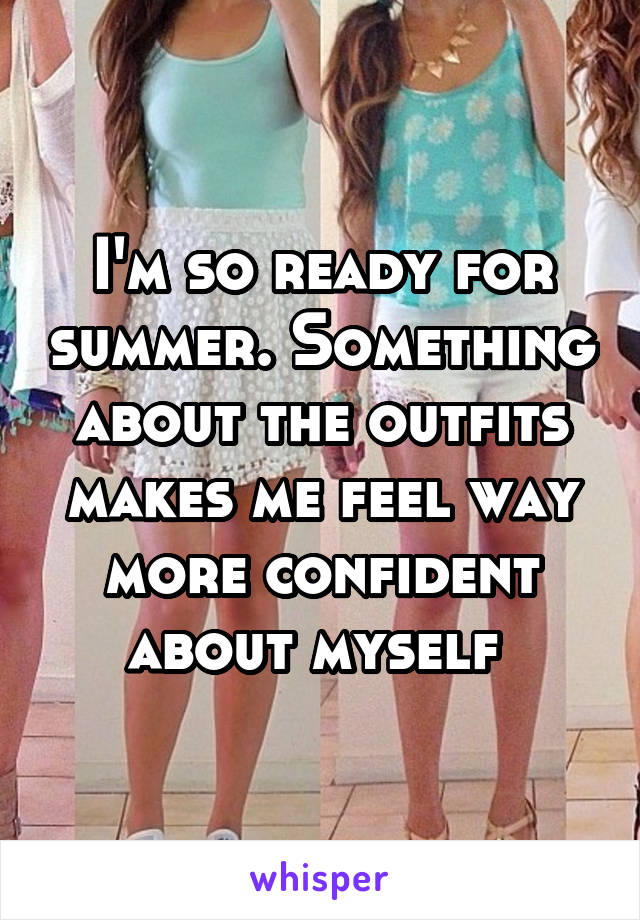 I'm so ready for summer. Something about the outfits makes me feel way more confident about myself 