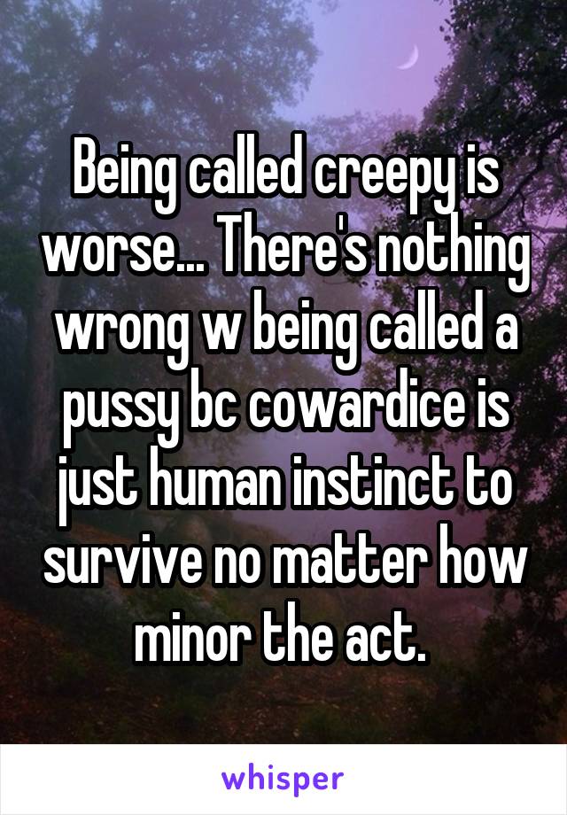 Being called creepy is worse... There's nothing wrong w being called a pussy bc cowardice is just human instinct to survive no matter how minor the act. 