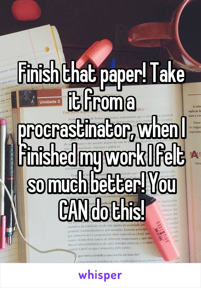 Finish that paper! Take it from a procrastinator, when I finished my work I felt so much better! You CAN do this!