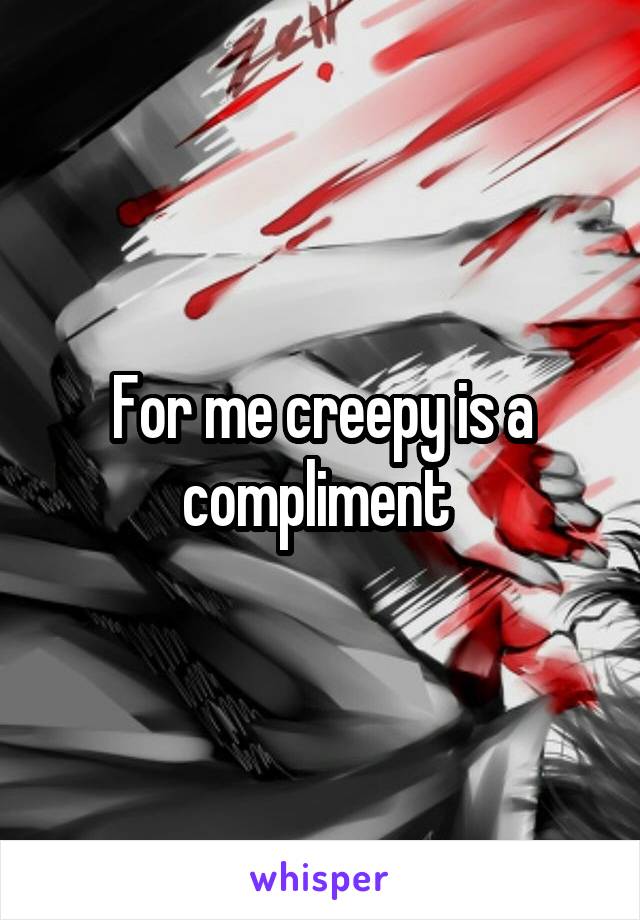 For me creepy is a compliment 