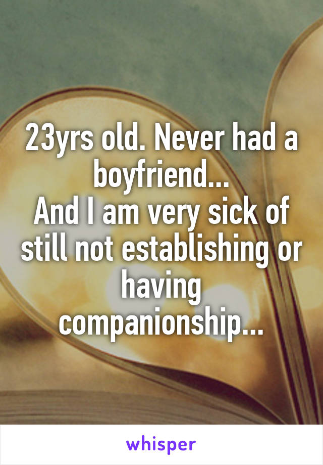 23yrs old. Never had a boyfriend...
And I am very sick of still not establishing or having companionship...