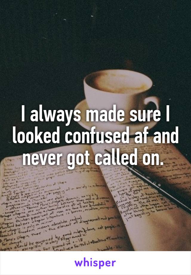 I always made sure I looked confused af and never got called on. 