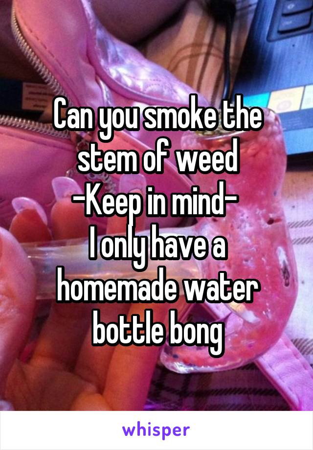 Can you smoke the stem of weed
-Keep in mind- 
I only have a homemade water bottle bong