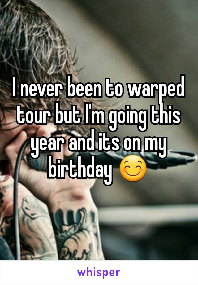 I never been to warped tour but I'm going this year and its on my birthday 😊