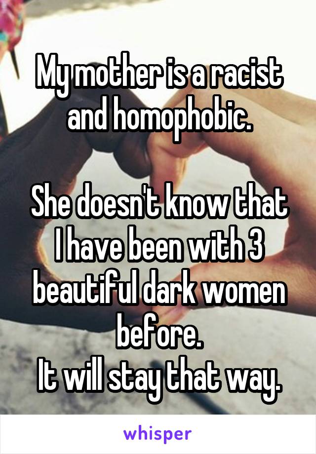 My mother is a racist and homophobic.

She doesn't know that I have been with 3 beautiful dark women before.
It will stay that way.