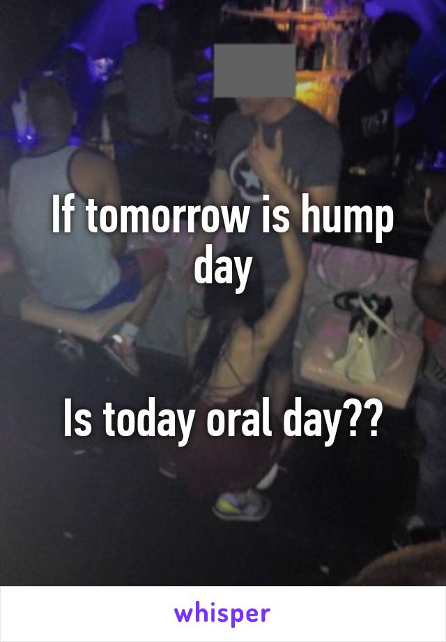 If tomorrow is hump day


Is today oral day??