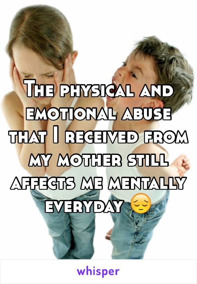 The physical and emotional abuse that I received from my mother still affects me mentally everyday 😔