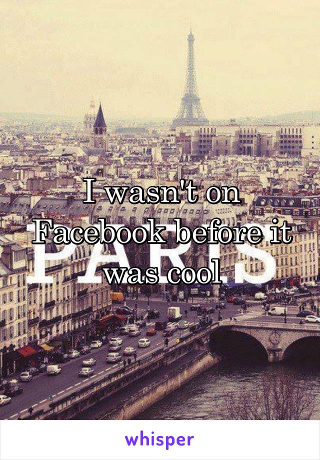 I wasn't on Facebook before it was cool