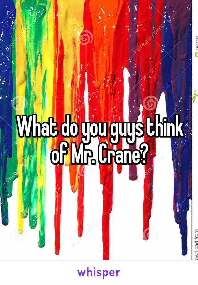 What do you guys think of Mr. Crane?