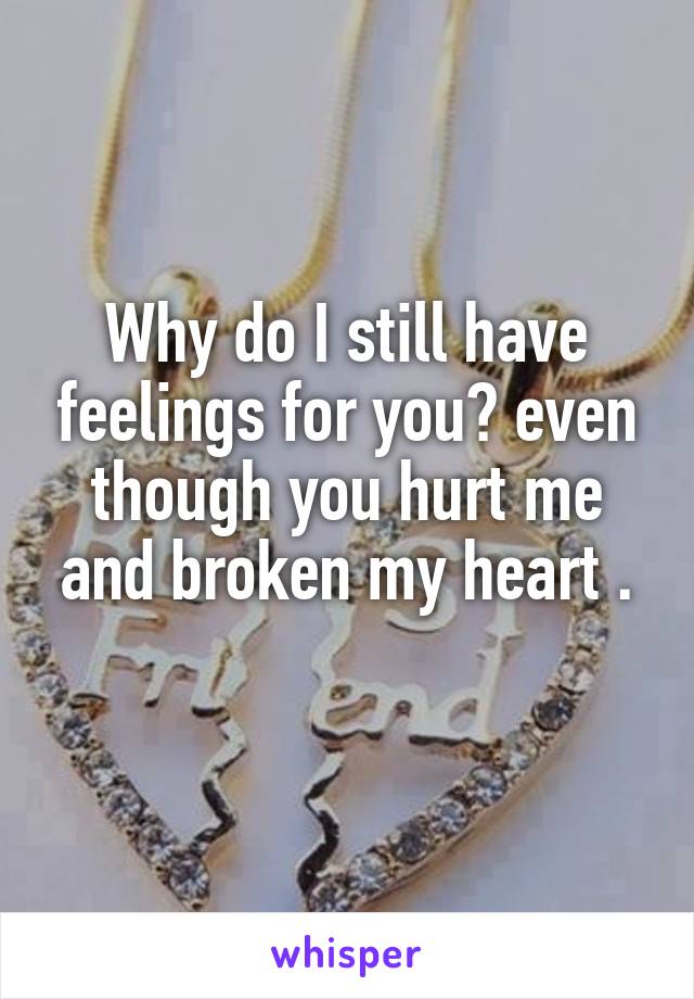 Why do I still have feelings for you? even though you hurt me and broken my heart .
