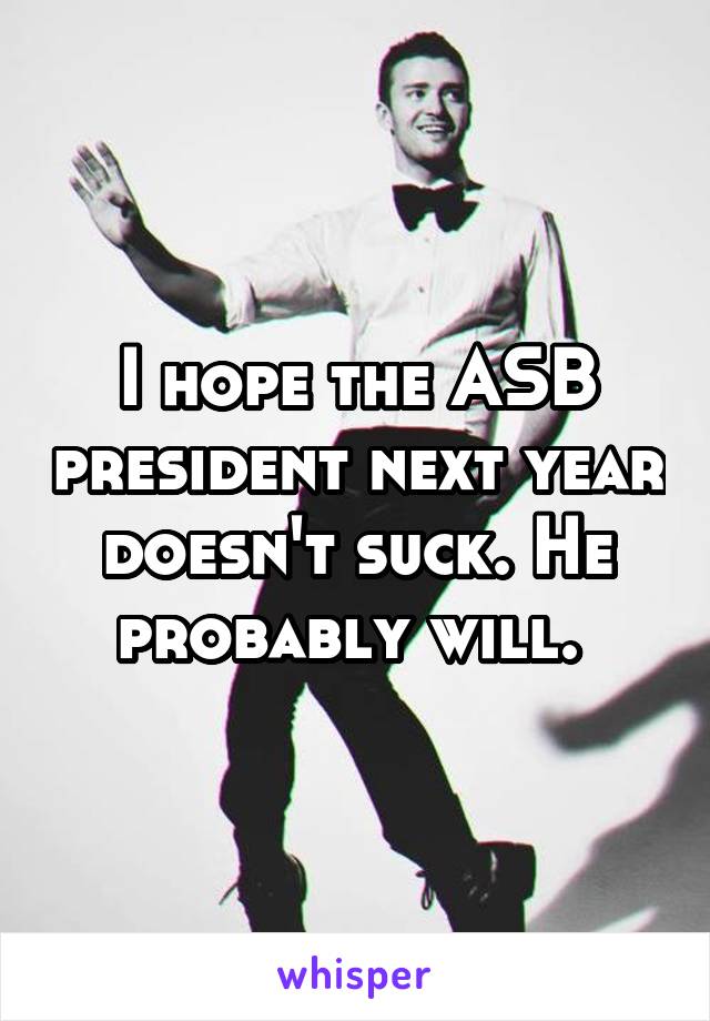 I hope the ASB president next year doesn't suck. He probably will. 