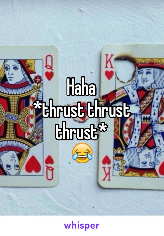 Haha 
*thrust thrust 
thrust*
😂