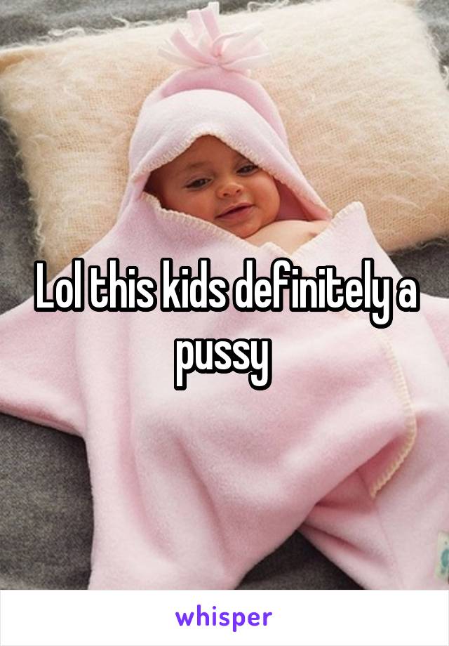 Lol this kids definitely a pussy 