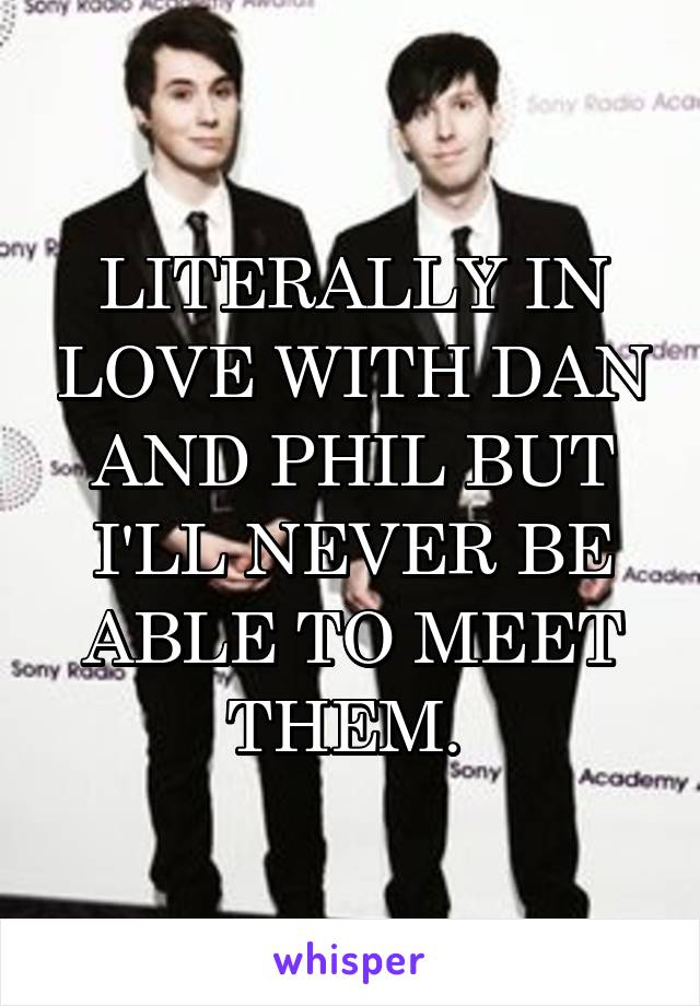 LITERALLY IN LOVE WITH DAN AND PHIL BUT I'LL NEVER BE ABLE TO MEET THEM. 