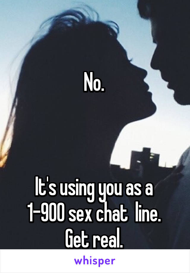 

No. 



It's using you as a 
1-900 sex chat  line. 
Get real. 