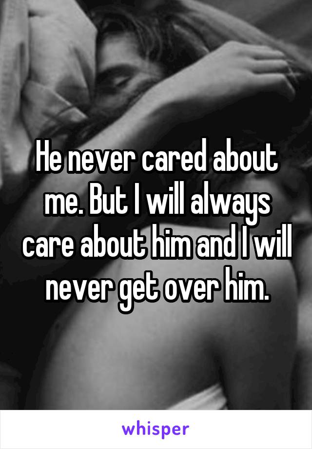 He never cared about me. But I will always care about him and I will never get over him.