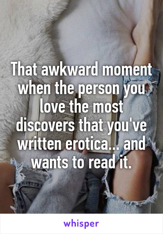 That awkward moment when the person you love the most discovers that you've written erotica... and wants to read it.