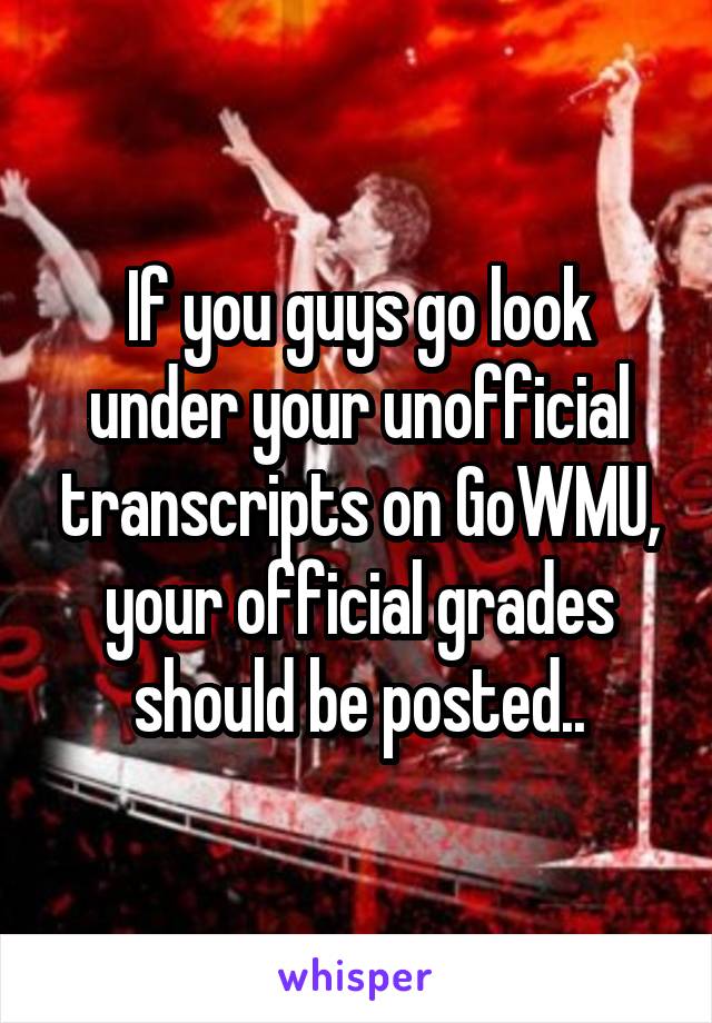 If you guys go look under your unofficial transcripts on GoWMU, your official grades should be posted..