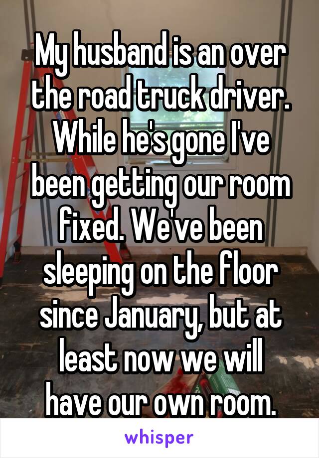 My husband is an over
the road truck driver.
While he's gone I've been getting our room
fixed. We've been sleeping on the floor
since January, but at least now we will
have our own room.