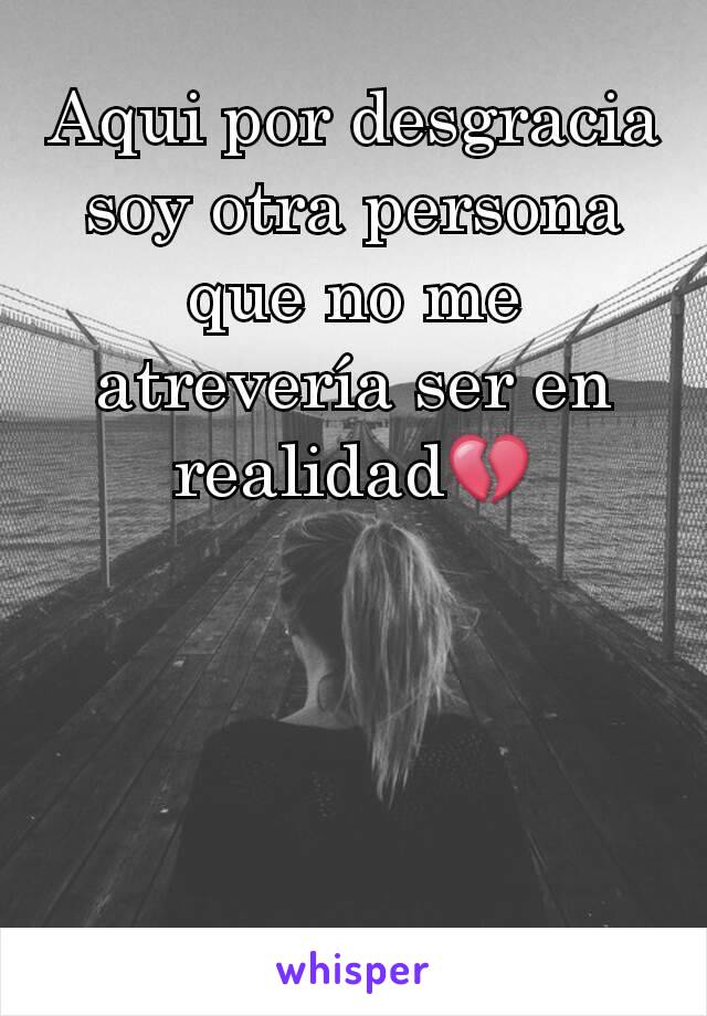 Aqui por desgracia soy otra persona que no me atrevería ser en realidad💔