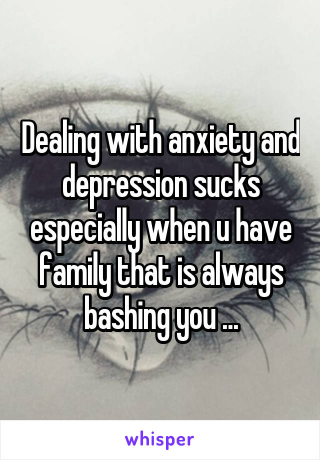 Dealing with anxiety and depression sucks especially when u have family that is always bashing you ...