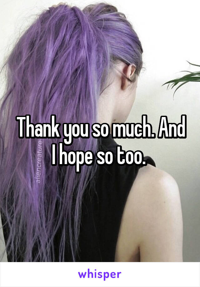 Thank you so much. And I hope so too. 