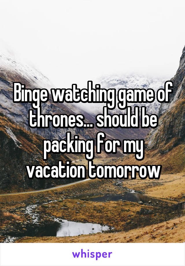 Binge watching game of thrones... should be packing for my vacation tomorrow